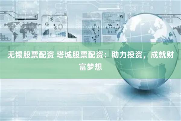 无锡股票配资 塔城股票配资：助力投资，成就财富梦想