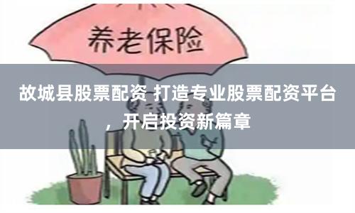 故城县股票配资 打造专业股票配资平台，开启投资新篇章