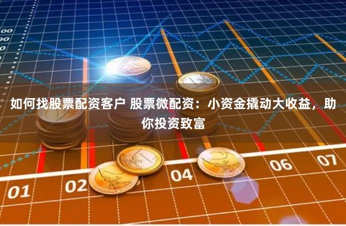 如何找股票配资客户 股票微配资：小资金撬动大收益，助你投资致富