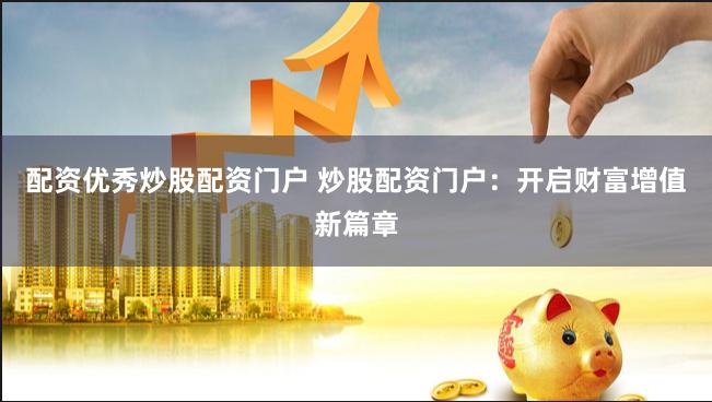 配资优秀炒股配资门户 炒股配资门户：开启财富增值新篇章