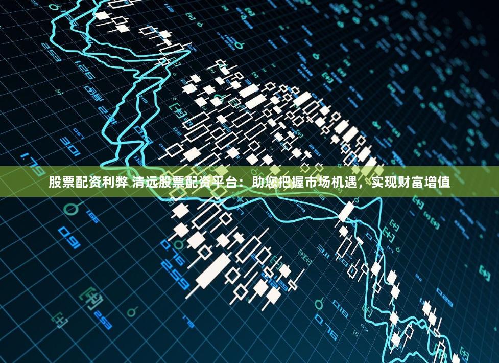 股票配资利弊 清远股票配资平台：助您把握市场机遇，实现财富增值