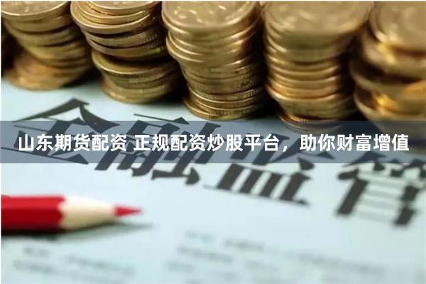 山东期货配资 正规配资炒股平台，助你财富增值