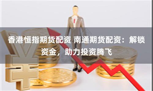 香港恒指期货配资 南通期货配资：解锁资金，助力投资腾飞