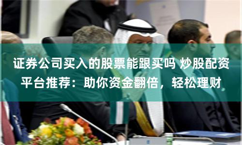 证券公司买入的股票能跟买吗 炒股配资平台推荐：助你资金翻倍，轻松理财