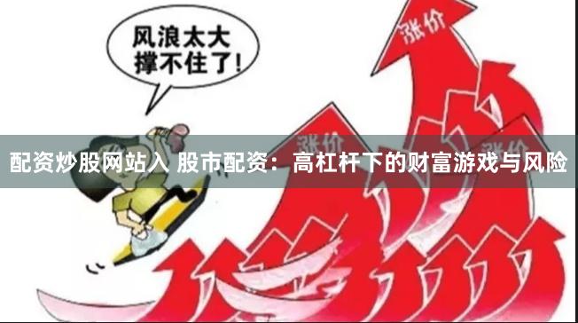 配资炒股网站入 股市配资：高杠杆下的财富游戏与风险