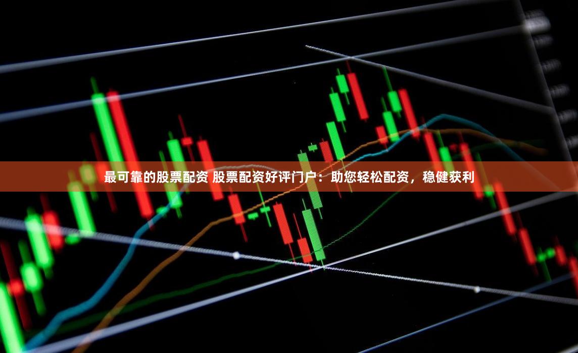 最可靠的股票配资 股票配资好评门户：助您轻松配资，稳健获利