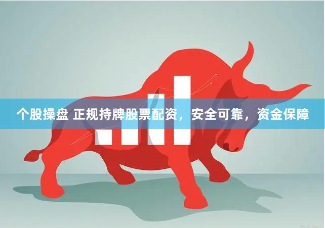 个股操盘 正规持牌股票配资，安全可靠，资金保障