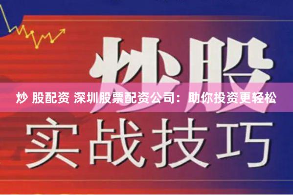 炒 股配资 深圳股票配资公司：助你投资更轻松