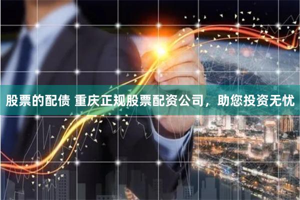 股票的配债 重庆正规股票配资公司，助您投资无忧