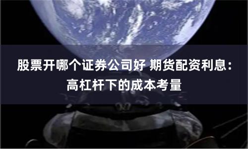 股票开哪个证券公司好 期货配资利息：高杠杆下的成本考量