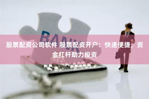 股票配资公司软件 股票配资开户：快速便捷，资金杠杆助力投资