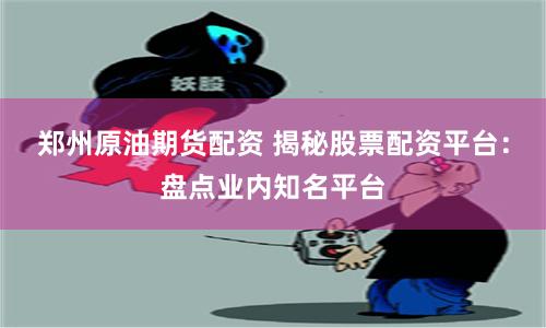 郑州原油期货配资 揭秘股票配资平台：盘点业内知名平台