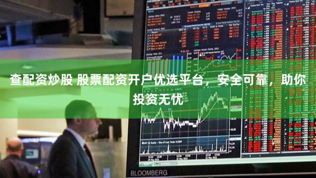 查配资炒股 股票配资开户优选平台，安全可靠，助你投资无忧