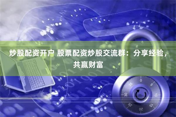 炒股配资开户 股票配资炒股交流群：分享经验，共赢财富