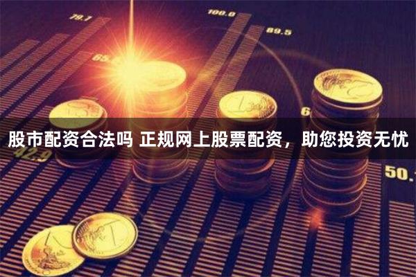 股市配资合法吗 正规网上股票配资，助您投资无忧