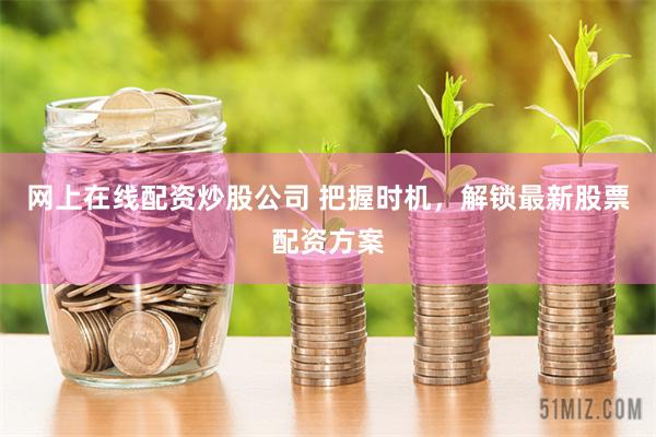 网上在线配资炒股公司 把握时机，解锁最新股票配资方案
