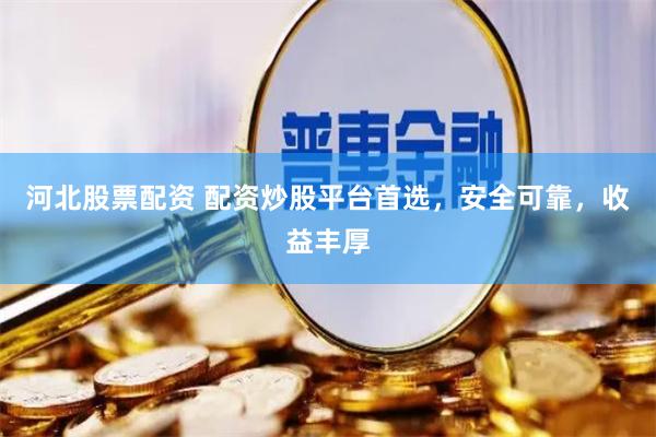 河北股票配资 配资炒股平台首选，安全可靠，收益丰厚