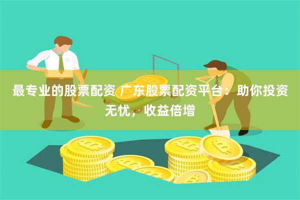 最专业的股票配资 广东股票配资平台：助你投资无忧，收益倍增