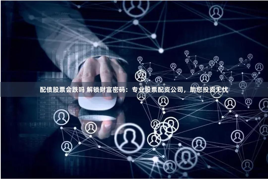 配债股票会跌吗 解锁财富密码：专业股票配资公司，助您投资无忧