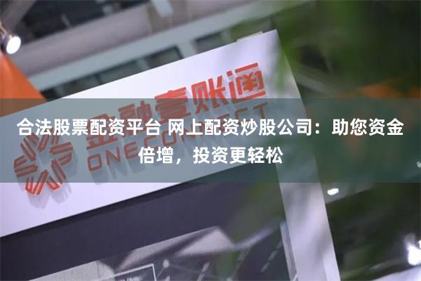合法股票配资平台 网上配资炒股公司：助您资金倍增，投资更轻松