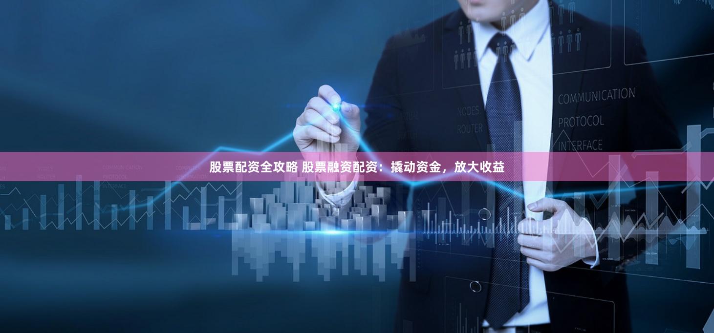 股票配资全攻略 股票融资配资：撬动资金，放大收益