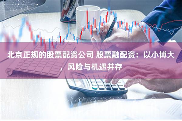 北京正规的股票配资公司 股票融配资：以小博大，风险与机遇并存