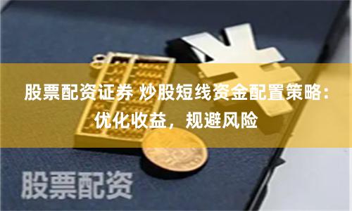 股票配资证券 炒股短线资金配置策略：优化收益，规避风险