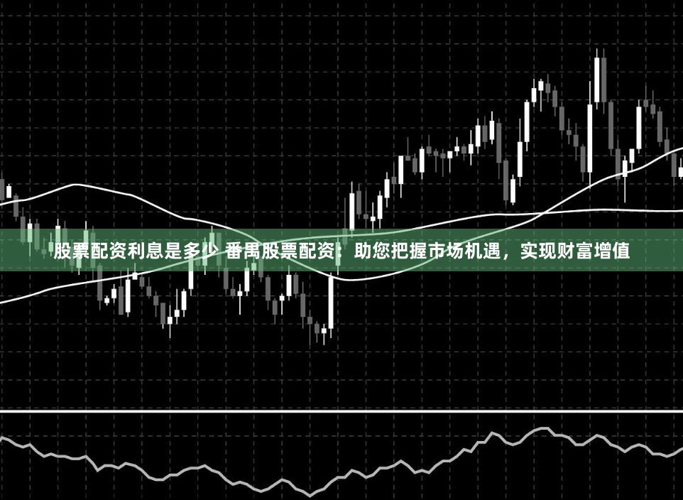 股票配资利息是多少 番禺股票配资：助您把握市场机遇，实现财富增值