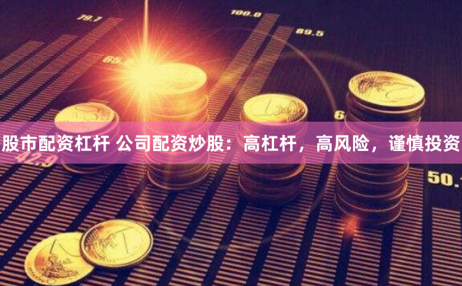 股市配资杠杆 公司配资炒股：高杠杆，高风险，谨慎投资