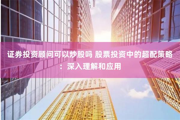 证券投资顾问可以炒股吗 股票投资中的超配策略：深入理解和应用