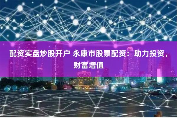 配资实盘炒股开户 永康市股票配资：助力投资，财富增值