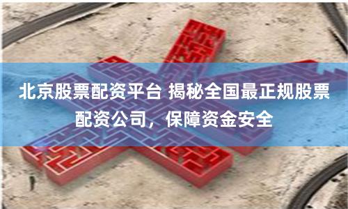 北京股票配资平台 揭秘全国最正规股票配资公司，保障资金安全