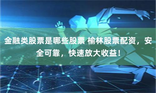 金融类股票是哪些股票 榆林股票配资，安全可靠，快速放大收益！
