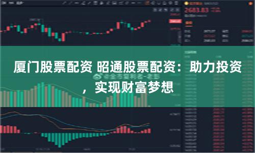 厦门股票配资 昭通股票配资：助力投资，实现财富梦想