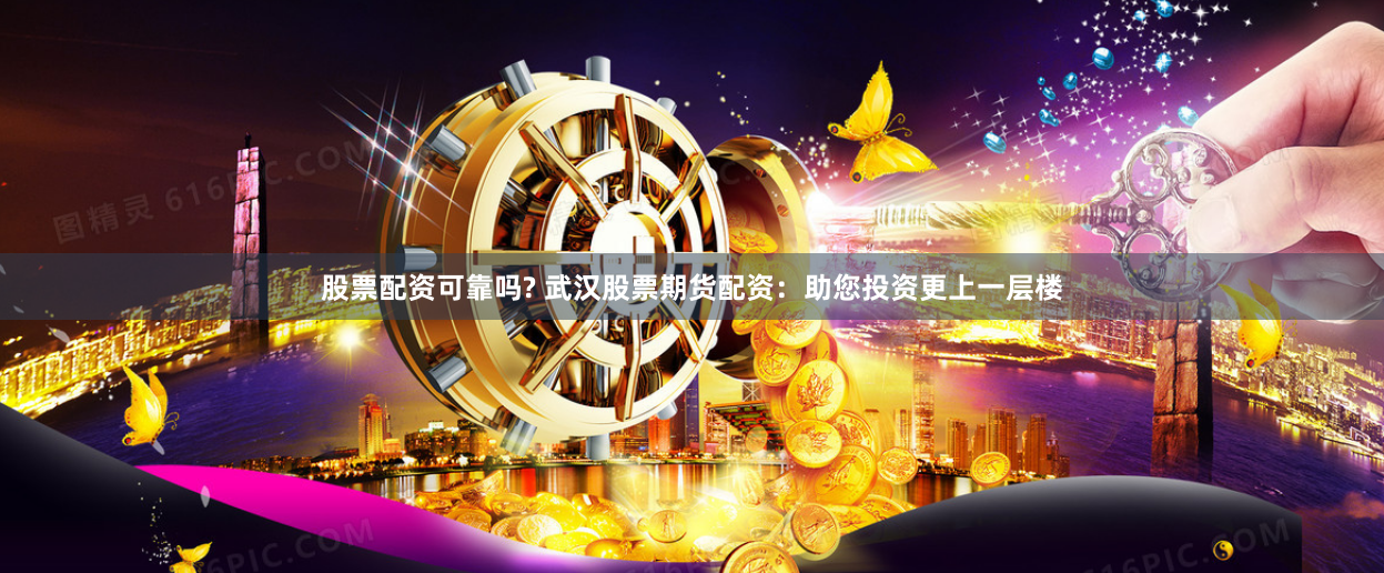 股票配资可靠吗? 武汉股票期货配资：助您投资更上一层楼