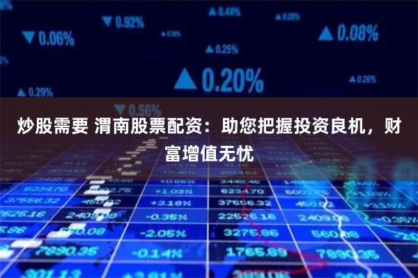 炒股需要 渭南股票配资：助您把握投资良机，财富增值无忧