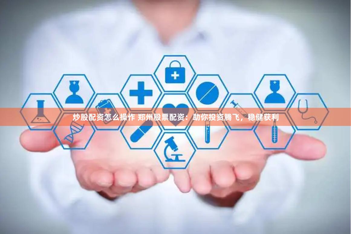 炒股配资怎么操作 郑州股票配资：助你投资腾飞，稳健获利