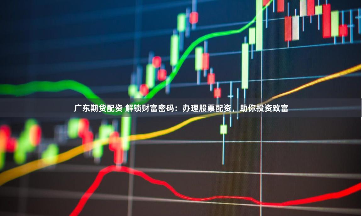 广东期货配资 解锁财富密码：办理股票配资，助你投资致富
