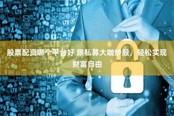 股票配资哪个平台好 跟私募大咖炒股，轻松实现财富自由