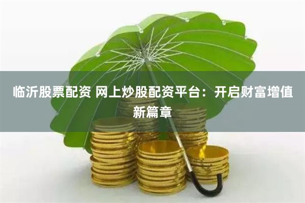 临沂股票配资 网上炒股配资平台：开启财富增值新篇章