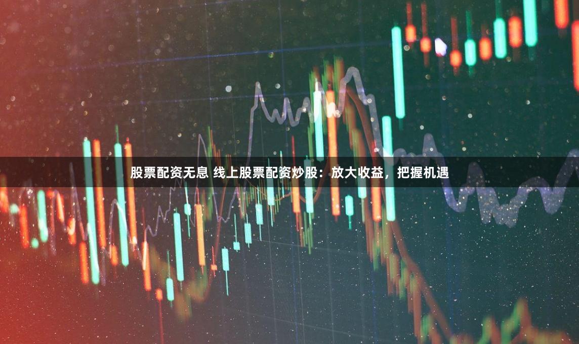 股票配资无息 线上股票配资炒股：放大收益，把握机遇
