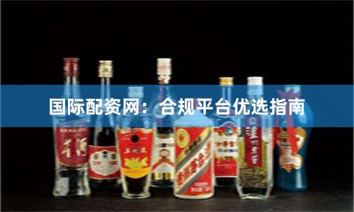 国际配资网：合规平台优选指南