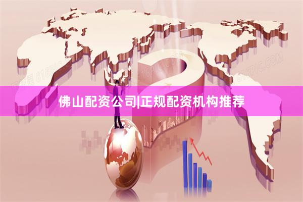 佛山配资公司|正规配资机构推荐